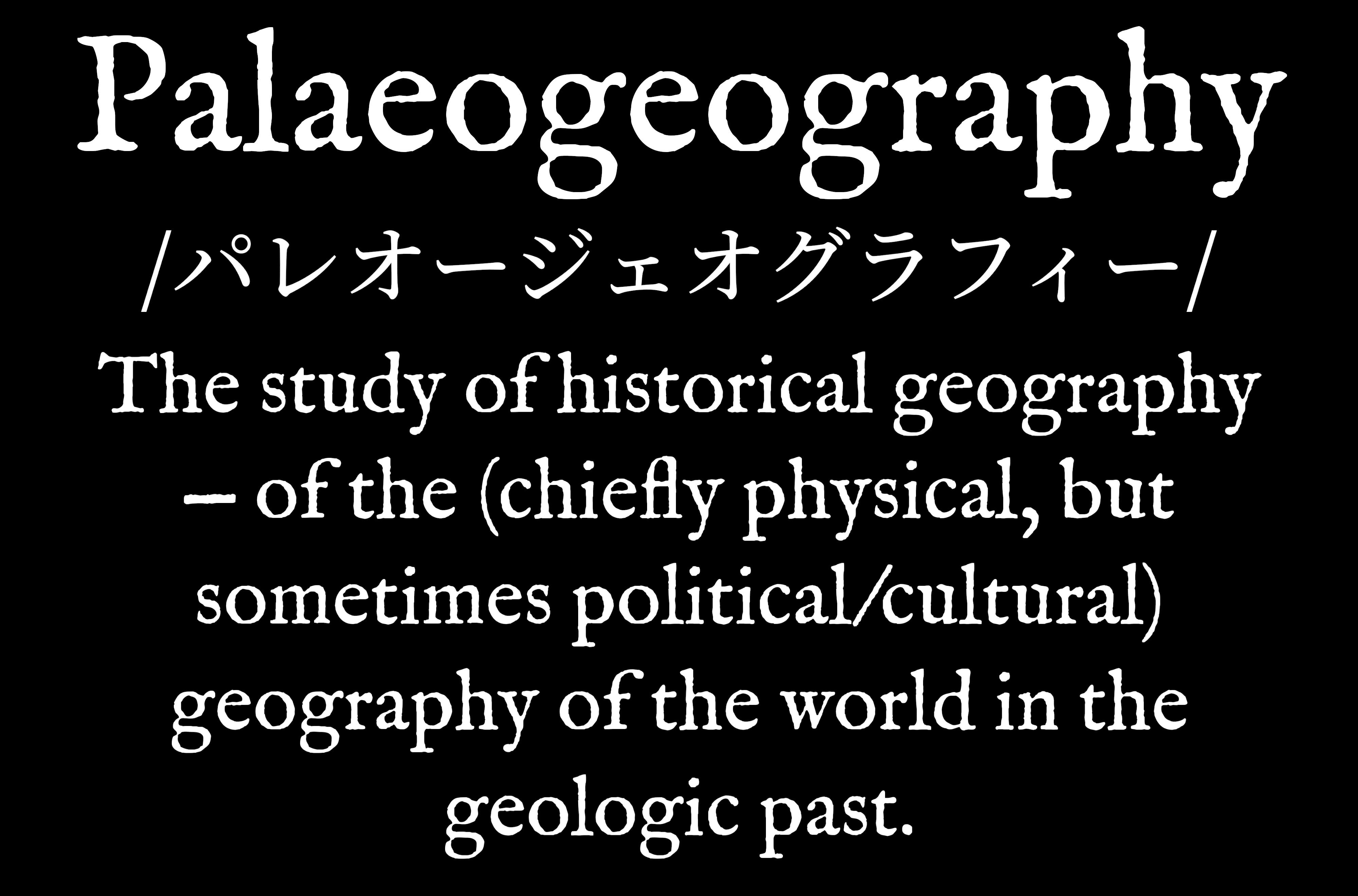 Palaeogeography [パレオージェオグラフィー] The study of historical geography