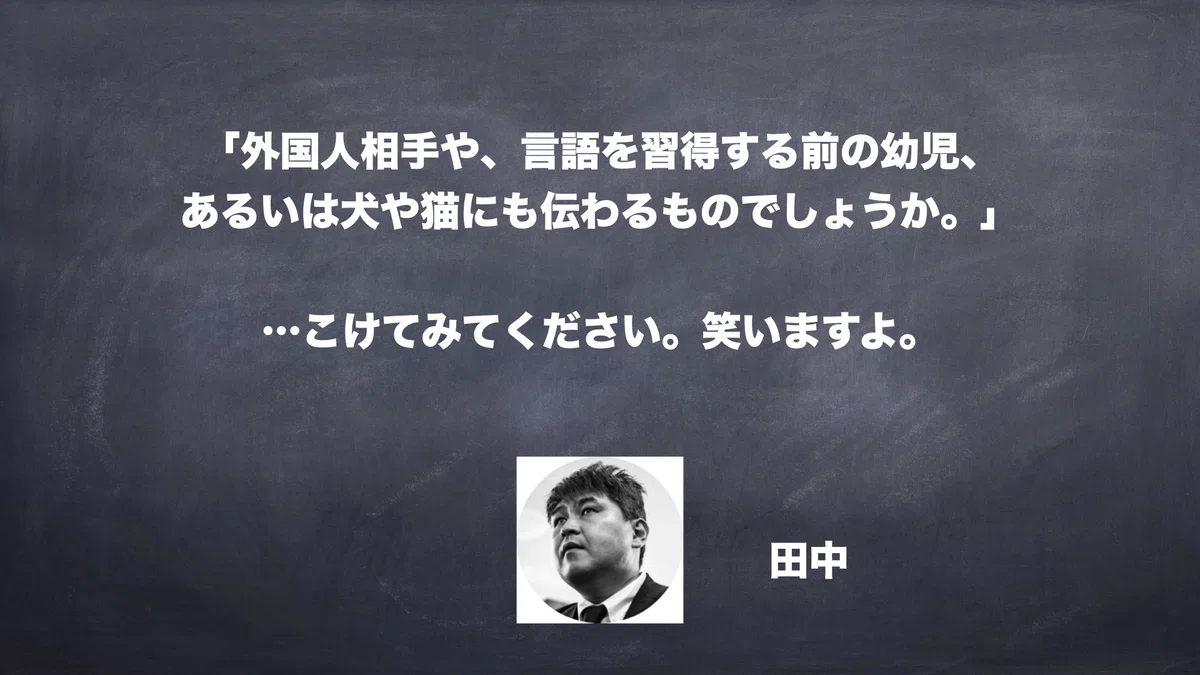 「外国人相手や、言語を習得する前の幼児、あるいは犬や猫にも伝わるものでしょうか。」…こけてみてください。笑いますよ。　田中