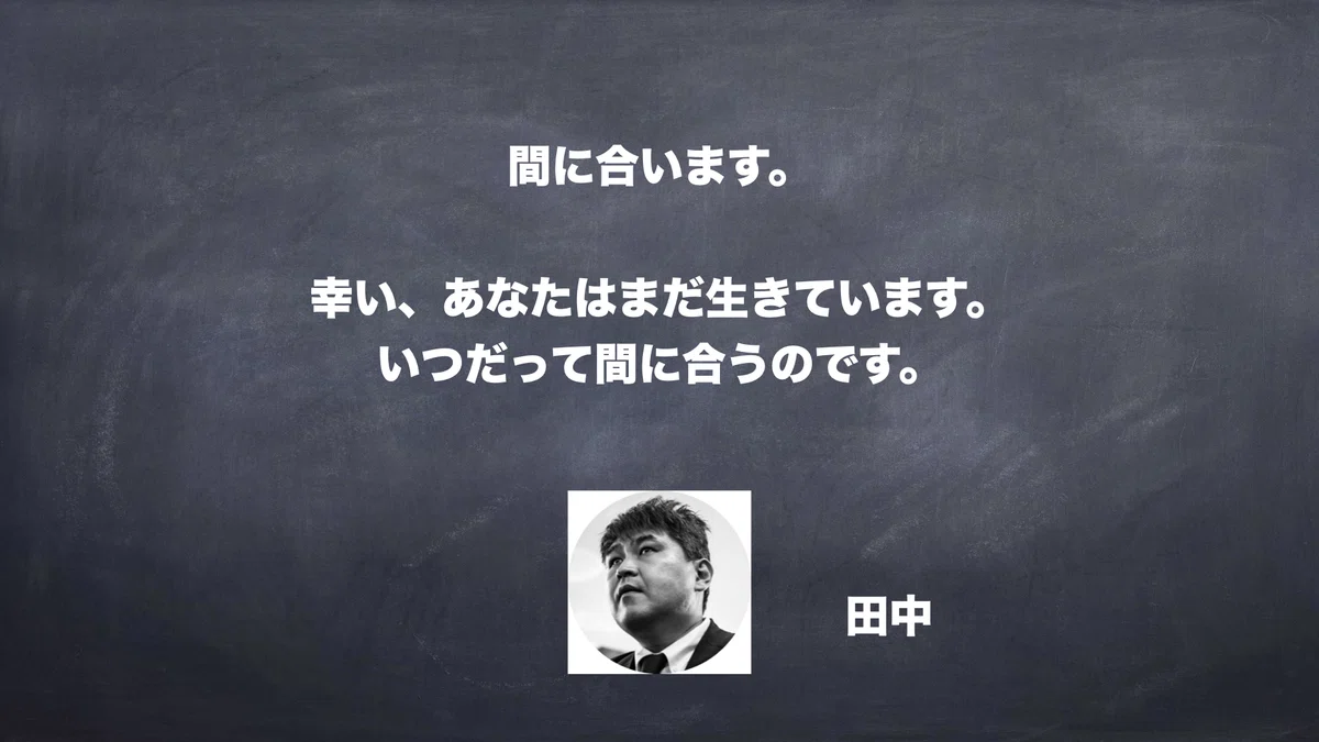 間に合います。幸い、あなたはまだ生きています。いつだって間に合うのです。　田中