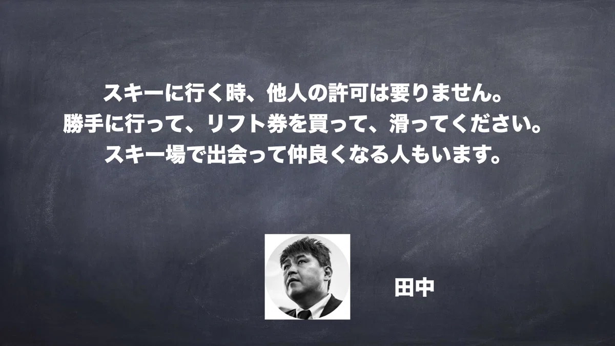  スキーに行く時、他人の許可は要りません。 勝手に行って、リフト券を買って、滑ってください。 スキー場で出会って仲良くなる人もいます。　田中