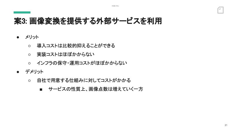 スライド:案3、画像変換を提供する外部サービスを利用。メリット、導入コストは比較的抑えることができる。実装コストはほぼかからない。インフラの保守・運用コストがほぼかからない。デメリット、自社で用意する仕組みに対してコストがかかる。サービスの性質上、画像点数は増えていく一方。