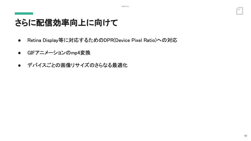 スライド：さらに配信効率向上に向けて。Retina Display等に対応するためのDPR(Device Pixel Ratio)への対応。GIFアニメーションのmp4変換。デバイスごとの画像リサイズのさらなる最適化。