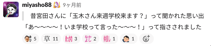 Slackのスクリーンショット。 昔宮田さんに「玉木さん来週学校来ます?」って聞かれた思い出 「あ〜〜〜〜!いま学校って言った〜〜〜!」って指さされました と書かれている。