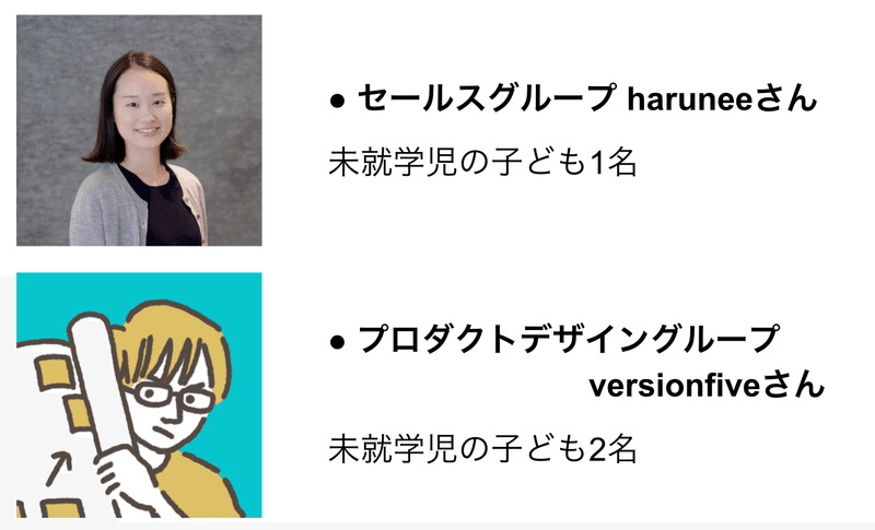 ご回答いただいた2名、haruneeさん(女性)とversionfiveさん(男性)のアイコンが1枚ずつと、その横にテキストが並んでいる画像。テキストは、「セールスグループ haruneeさん:未就学児の子ども1名」と「プロダクトデザイングループ versionfiveさん:未就学児の子ども2名」と書かれている。