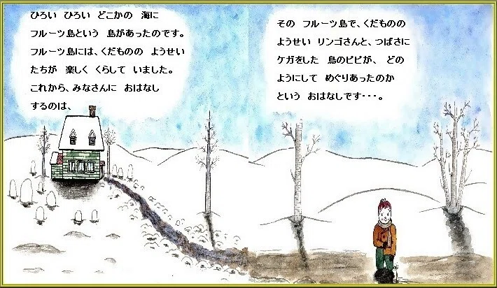 ピピのつばさ ひろい ひろい どこかの 海に フルーツ島という 島がありました。フルーツ島には、くだものの ようせいたちが 楽しく くらして いたのです。これから、みなさんに おはなし するのは、そのフルーツ島で、くだものの ようせい リンゴさんと、つばさにケガをした 鳥のピピが、どのようにして めぐりあったのか という おはなしです・・・。