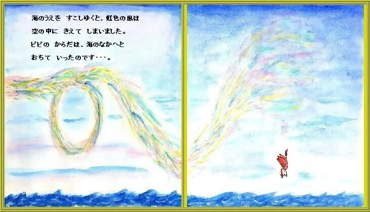 「ピピのつばさ」海の上を 少しゆくと、虹色の風は 空の中へ きえてしまいました。風をうしなった ピピの からだは、海の中へと 落ちて いきました・・・。