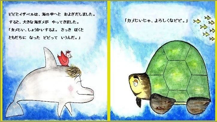 「ピピのつばさ」ピピと イザベルは、海の中へと およぎだしました。すると、大きな海ガメが そばに よってきました。「カメじい、しょうかいするよ。さっき、ぼくと ともだちに なった ピピって いうんだ 」「そうか。わしは、カメじいじゃ、よろしくなピピ」