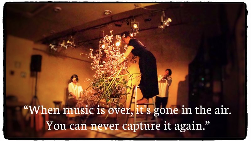 “When music is over, it's gone in the air. You can never capture it again.”　エリック・ドルフィーの言葉。音楽は終わったら消えてなくなってしまう。二度と取り戻すことはできない。だがそれを「花いけ」として結晶させるという美しい試み。