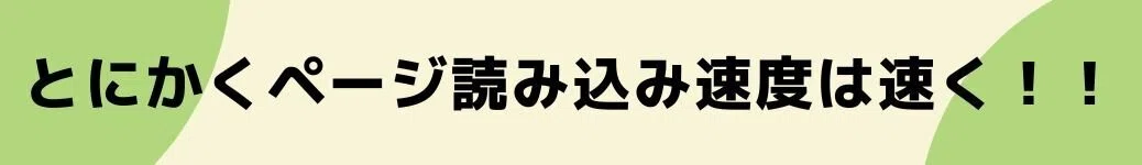 とにかくページ読み込み速度は速く！！