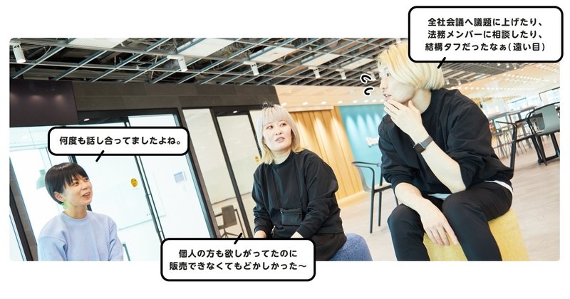 向き合って座るメンバー3人の写真。それぞれの写真の横にセリフの吹き出し。なかまり「何度も話し合ってきましたよね。」なむ「個人の方も欲しがってたのに販売的なくてもどかしかった〜」べべ「前者会議へ議題にあげたり、法務メンバーに相談したり、結構タフだったなぁ(遠い目)」