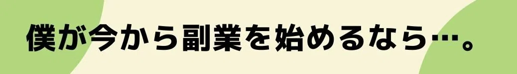 僕が今から副業を始めるなら…。
