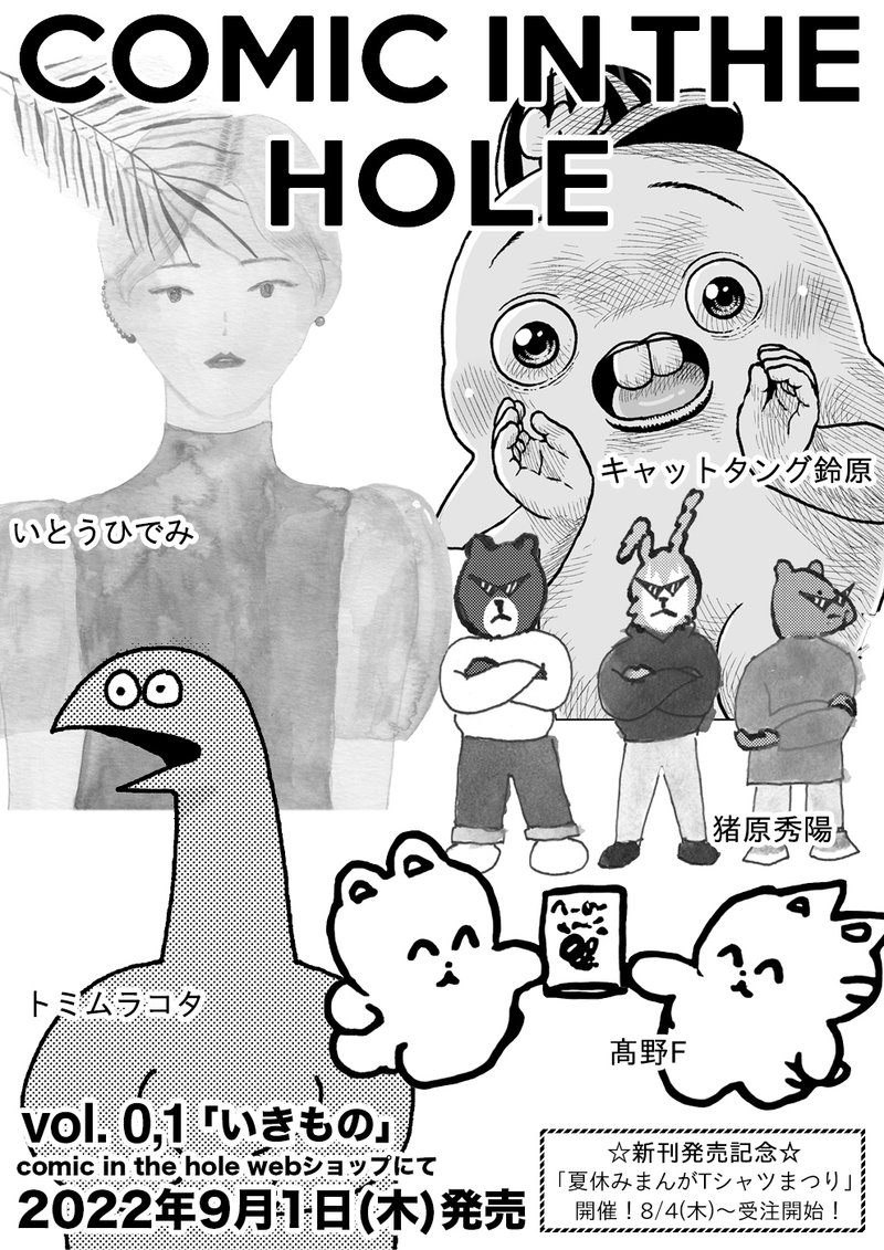 漫画雑誌「COMIC IN THE HOLE vol.0,1」発売決定！今回のテーマは「いきもの」です。2022年9月1日(木)にCOMIC IN THE HOLE webショップにて販売いたします。 参加作家：いとうひでみ、キャットタング鈴原、髙野F、トミムラコタ、猪原秀陽。発売記念企画として「夏休みまんがTシャツまつり」を開催します！参加作家のみなさんにTシャツのデザインをしていただきました。8/4(木)より受注開始となります。どうぞお楽しみに〜！