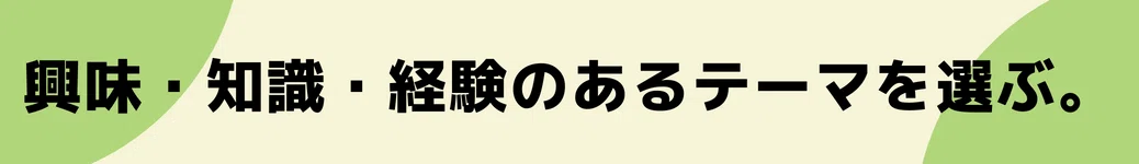興味・知識・経験のあるネタ(テーマ)を選ぶ。