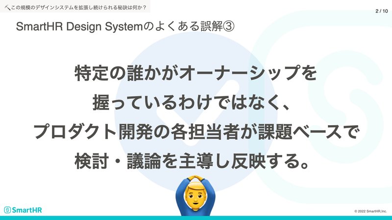 SmartHR Design Systemのよくある誤解③のアンサー：特定の誰かがオーナーシップを握っているわけではなく、プロダクト開発の各担当者が課題ベースで検討・議論を主導し反映する。