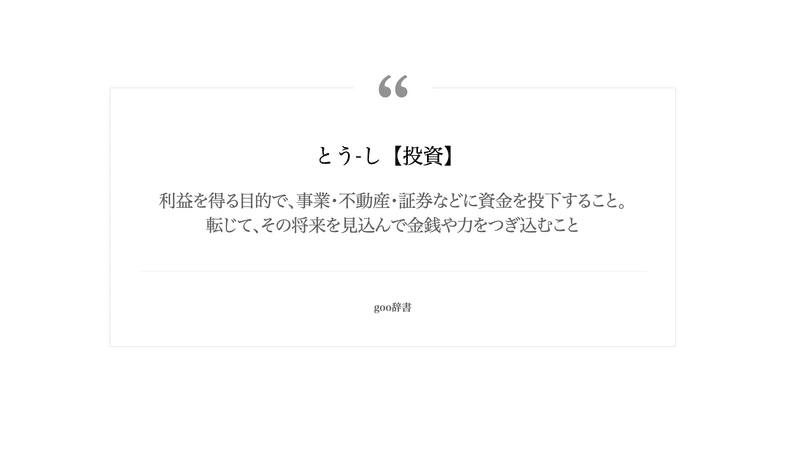 投資　利益を得る目的で、事業・不動産・証券などに資金を投下すること。転じて、その将来を見込んで金銭や力をつぎ込むこと。