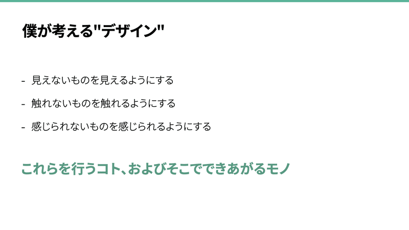 僕が考える"デザイン"　見えないものを見えるようにする 触れないものを触れるようにする 感じられないものを感じられるようにする　これらを行うコト、およびそこでできあがるモノ