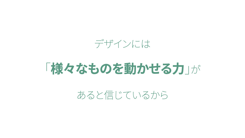 デザインには ｢様々なものを動かせる力｣が あると信じているから