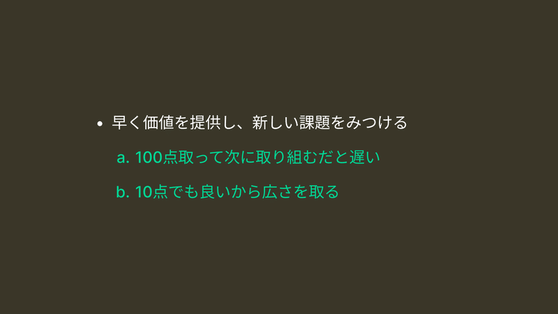 早く価値を提供し、新しい課題をみつける 100点取って次に取り組むだと遅い 10点でも良いから広さを取る