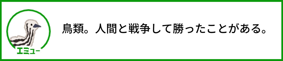 エミュー。鳥類。人間と戦争して勝ったことがある。
