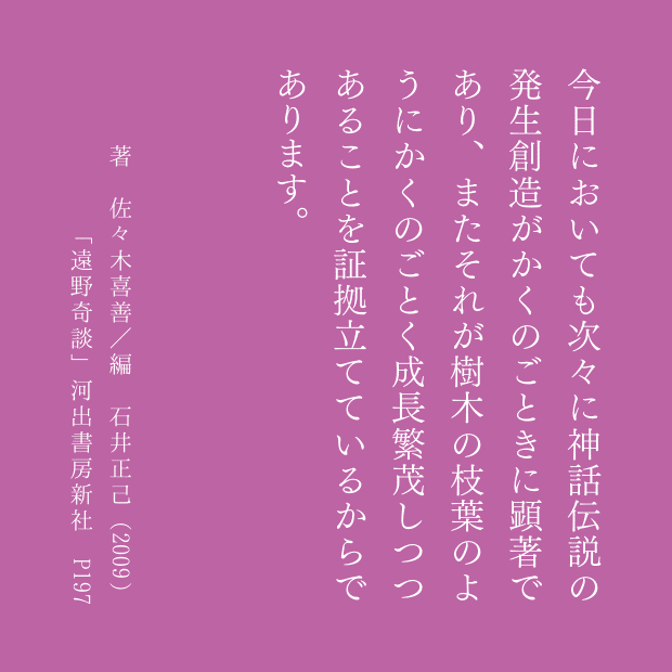 今日においても次々に神話伝説の発生創造がかくのごときに顕著であり、またそれが樹木の枝葉のようにかくのごとく成長繁茂しつつあることを証拠立てているからであります。