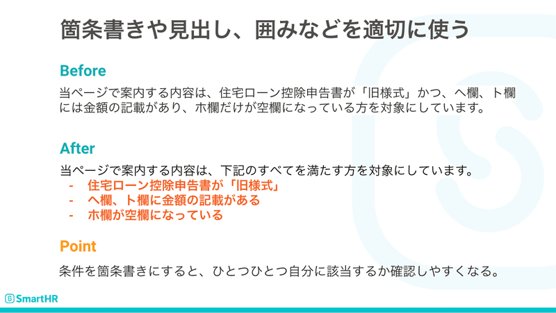 「箇条書きや見出し、囲みなどを適切に使う」の文章例を示したスライド。Beforeの文章は「当ページで案内する内容は、住宅ローン控除申告書が「旧様式」かつ、ヘ欄、ト欄には金額の記載があり、ホ欄だけが空欄になっている方を対象にしています。」に対し、Afterは「当ページで案内する内容は、下記のすべてを満たす方を対象にしています。&nbsp;」のあとに箇条書きで、住宅ローン控除申告書が「旧様式」、「ヘ欄、ト欄に金額の記載がある」、「ホ欄が空欄になっている」の条件を示している。条件を箇条書きにすると、ひとつひとつ自分に該当するか確認しやすくなる事例。