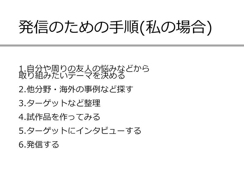 ゲスト高島さんのスライド。「発信のための手順(私の場合) 1.自分や周りの友人の悩みなどから取り組みたいテーマを決める　2.他分野・海外の事例など探す　3.ターゲットなど整理　4.試作品を作ってみる　5.ターゲットにインタビューする　6.発信する」