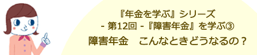 第12回 障害年金のこんなときどうなるの？( 障害年金を学ぶ④ )