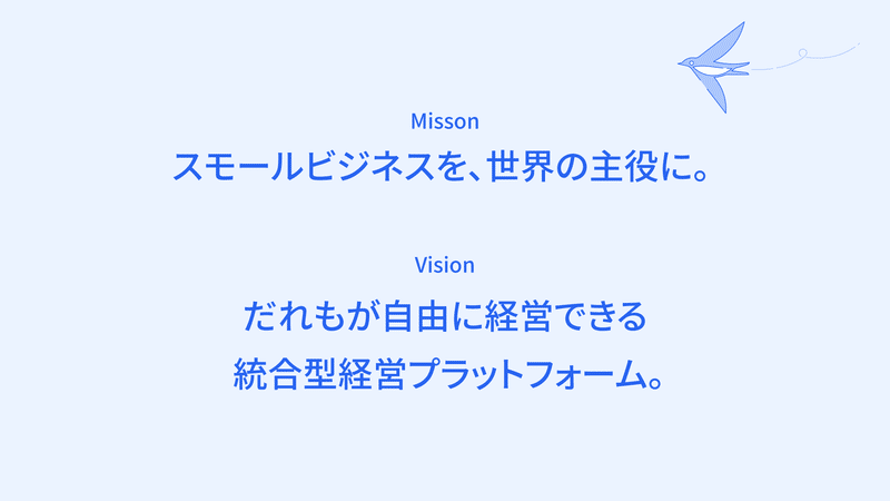 mission スモールビジネスを世界の主役に。Visionだれもが自由に経営できる統合型経営プラットフォーム。