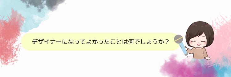 デザイナーになってよかったことは何でしょうか？