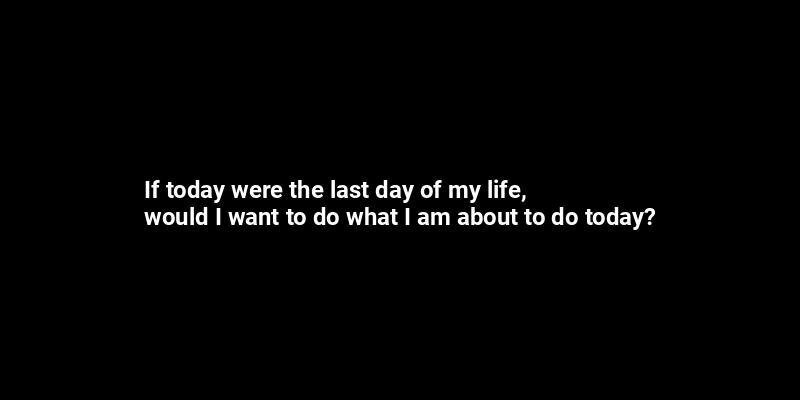 If today were the last day of my life, would I want to do what I am about to do today?