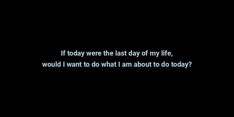 "If today were the last day of my life, would I want to do what I am about to do today?" - Modified