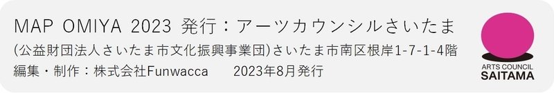 MAP OMIYA 2023 発行：アーツカウンシルさいたま (公益財団法人さいたま市文化振興事業団)さいたま市南区根岸1-7-1-4階 編集・制作：株式会社Funwacca　　2023年8月発行