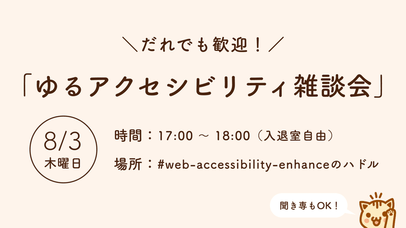 ＼だれでも歓迎！／ 「ゆるアクセシビリティ雑談会」8/3木曜日 時間：17:00 〜 18:00（入退室自由） 場所：#web-accessibility-enhance のハドル 「聞き専もOK!」