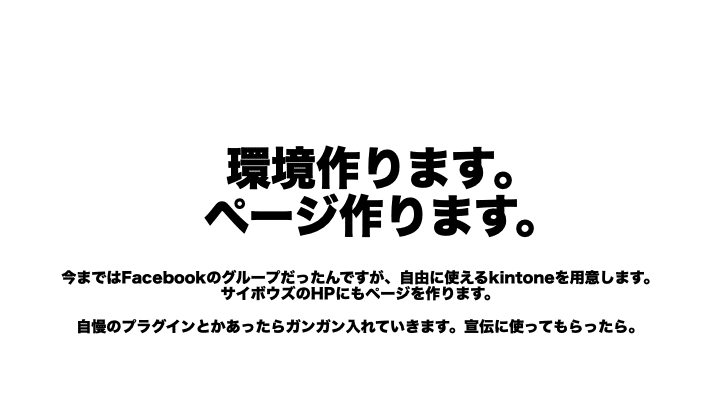 環境作ります。　ページ作ります。今まではFacebookのグループだったんですが、自由に使えるkintoneを用意します。サイボウズのHPにもページを作ります。自慢のプラグインとかあったらガンガン入れていきます。宣伝に使ってもらったら。