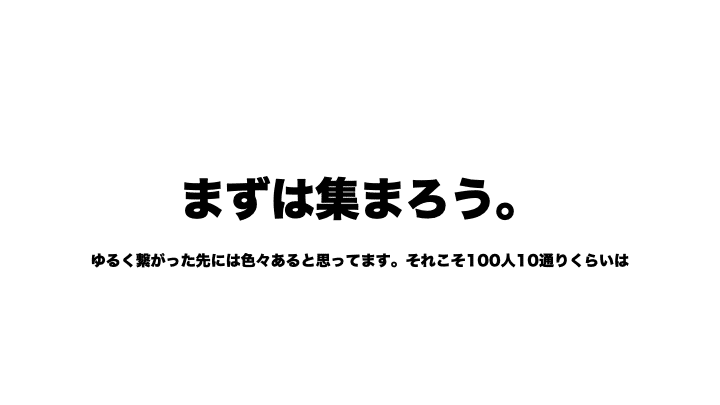 まずは集まろう。ゆるく繋がった先には色々あると思ってます。それこそ100人10通りくらいは