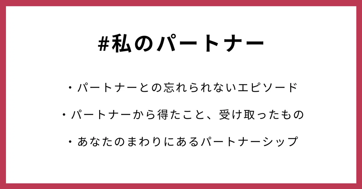 #私のパートナー ・パートナーとの忘れられないエピソード ・パートナーから得たこと、受け取ったもの ・あなたのまわりにあるパートナーシップ