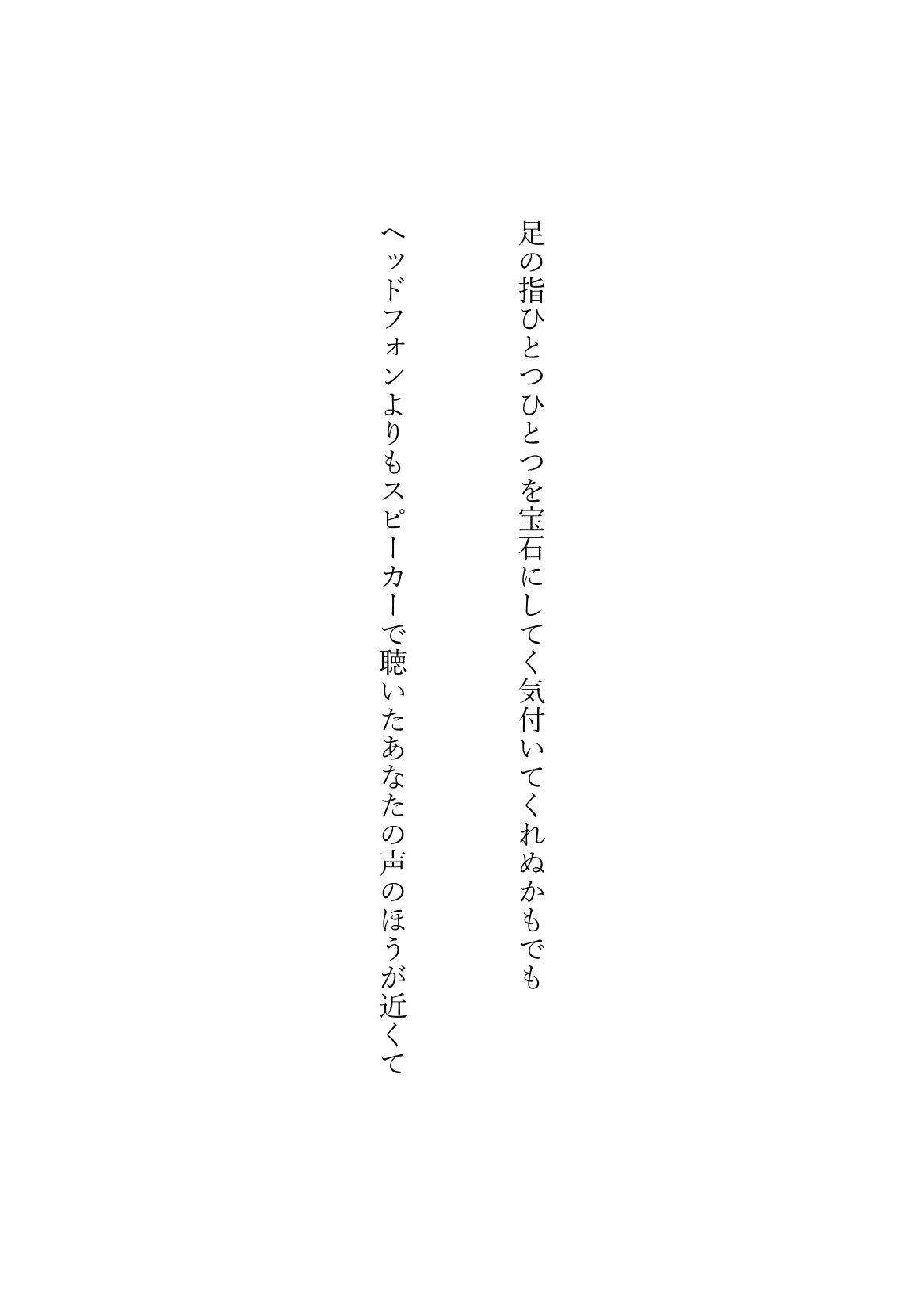 足の指ひとつひとつを宝石にしてく気付いてくれぬかもでも／ヘッドフォンよりもスピーカーで聴いたあなたの声のほうが近くて