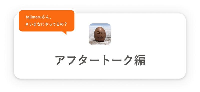 アフタートーク編の見出し画像。左上に「tajimaruさん、 #いま、なにやってるの？」中心にtajimaruさんのアイコン、「アフタートーク編」とレイアウトされている