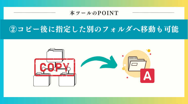 POINT2：コピーフォルダをコピー後に指定した別のフォルダへ移動も可能！
