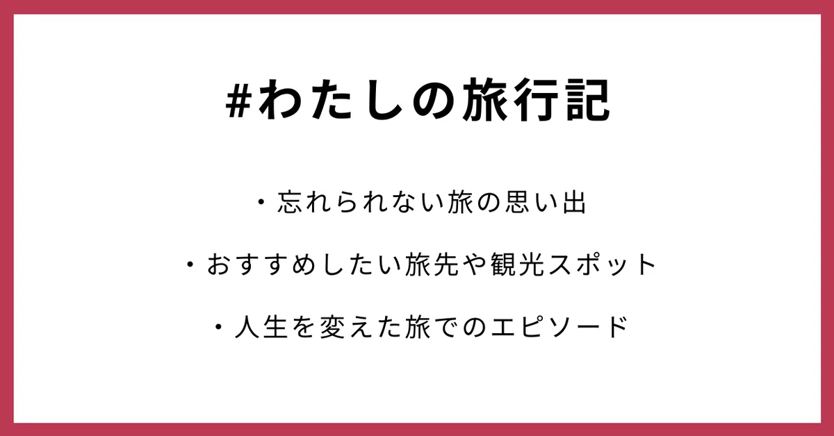 #わたしの旅行記 ・忘れられない旅の思い出 ・おすすめしたい旅先や観光スポット ・人生を変えた旅でのエピソード