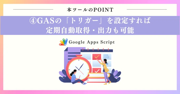 GASの「トリガー」を設定すれば定期自動取得・出力も可能