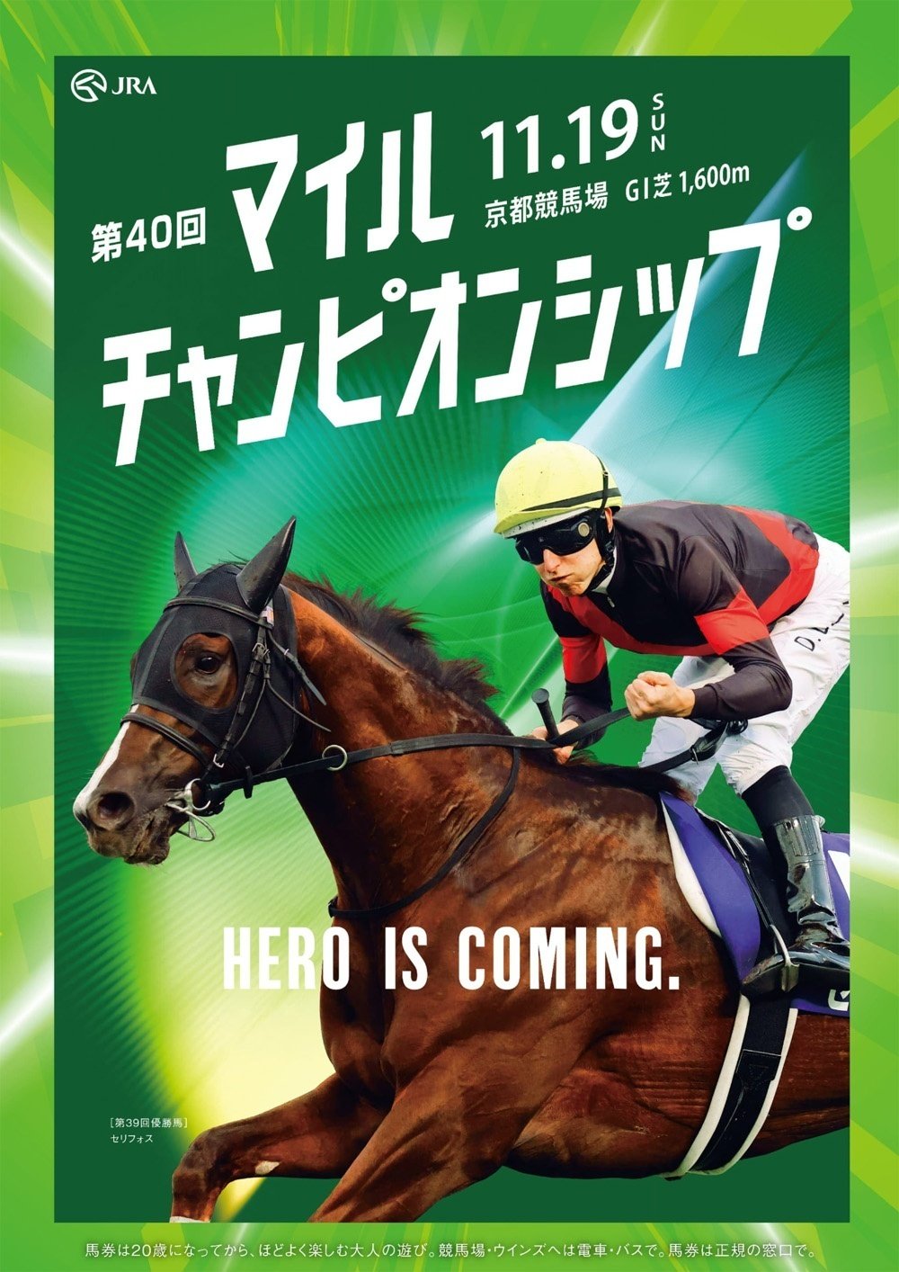 2023年11月19日に京都競馬場で行われる第40回マイルチャンピオンシップ2023のポスター。中央に昨年の優勝馬セリフォスとダミアン・レーン騎手。右手には手綱とステッキ、左手は拳を握って小さくガッツポーズをとっている。背景は濃い緑色。馬の首のあたりから光がみえる。縁取りは薄い緑色。光の筋が4本みてとれる。