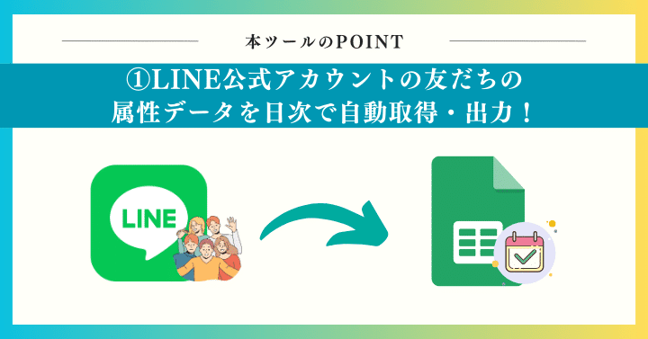 POINT1：LINE公式アカウントの友だちの属性データを日次で自動取得・出力！