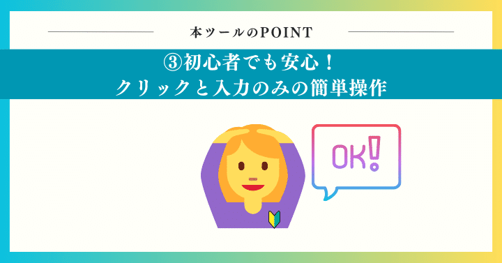 POINT3： 初心者でも安心！クリックと入力のみの簡単操作