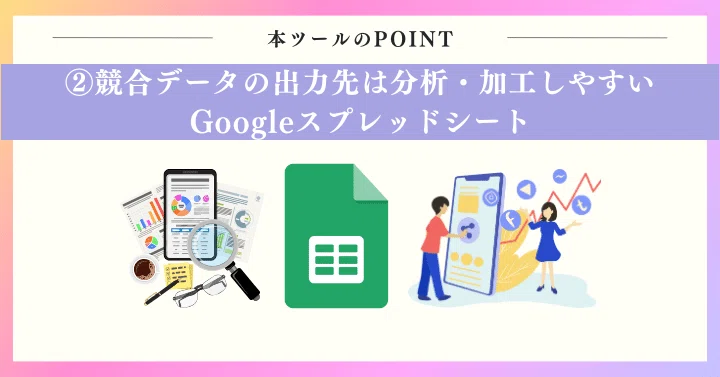 POINT2：競合データの出力先は分析・加工しやすいGoogleスプレッドシート