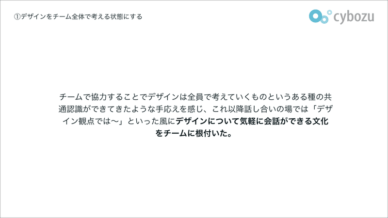 チームで協力することでデザインは全員で考えていくものというある種の共通認識ができてきたような手応えを感じ、これ以降話し合いの場では「デザイン観点では〜」といった風にデザインについて気軽に会話ができる文化をチームに根付いた。