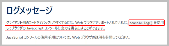 ブラウザのJavaScriptコンソールにログ出力を書き出すには、JavaScriptのconsole.log() を使用します。