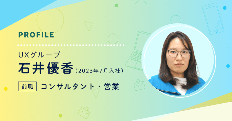 PROFILE　UXグループ石井優香（2023年7月入社）前職　コンサルタント・営業