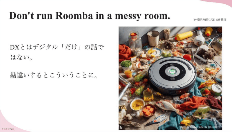 スライドのキャプチャ。Ron't run Roomba in a messy room. というタイトルと、散らかった部屋においてあるルンバの写真があり、横に以下のように書いてある。DXとはデジタル「だけ」の話ではない。勘違いするとこういうことに。