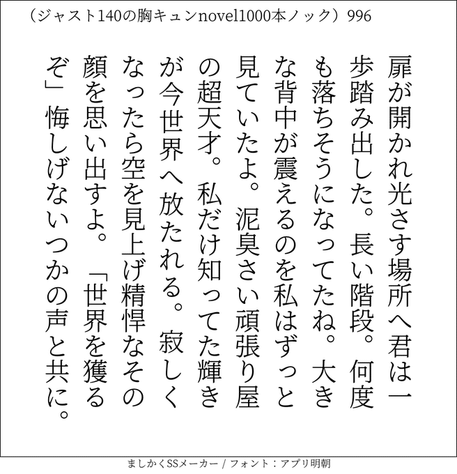 扉が開かれ光さす場所へ君は一歩踏み出した。長い階段何度も落ちそうになってたね。大きな背中が震えるのを私はずっと見ていたよ。泥臭さい頑張り屋の超天才。私だけ知ってた輝きが今世界へ放たれる。寂しくなったら空を見上げ精悍なその顔を思い出すよ。「世界を獲るぞ」悔しげないつかの声と共に。